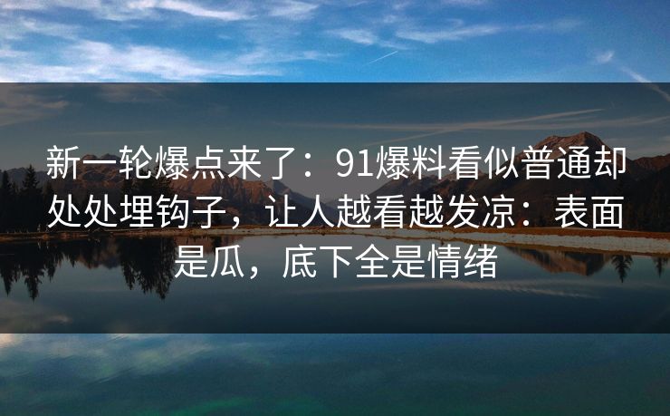 新一轮爆点来了:91爆料看似普通却处处埋钩子,让人越看越发凉:表面是瓜,底下全是情绪 新一轮爆点来了:91爆料看似普通却处处埋钩子,让人越看越发凉:表面是瓜,底下全是情绪