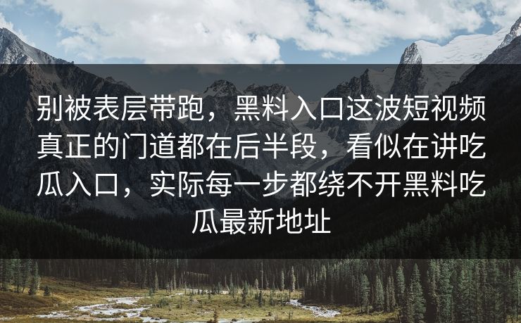 别被表层带跑，黑料入口这波短视频真正的门道都在后半段，看似在讲吃瓜入口，实际每一步都绕不开黑料吃瓜最新地址