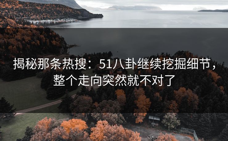 揭秘那条热搜:51八卦继续挖掘细节,整个走向突然就不对了 揭秘那条热搜:51八卦继续挖掘细节,整个走向突然就不对了