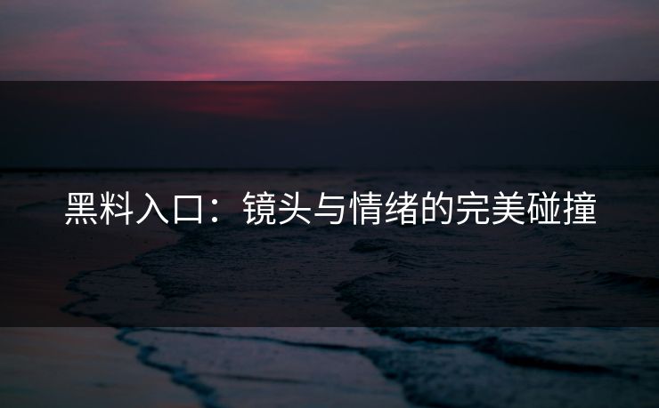 黑料入口：镜头与情绪的完美碰撞