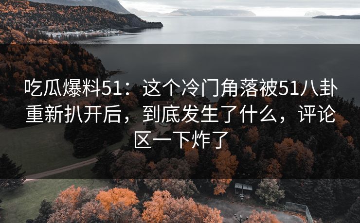 吃瓜爆料51：这个冷门角落被51八卦重新扒开后，到底发生了什么，评论区一下炸了