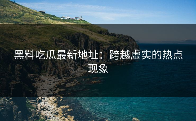 黑料吃瓜最新地址：跨越虚实的热点现象