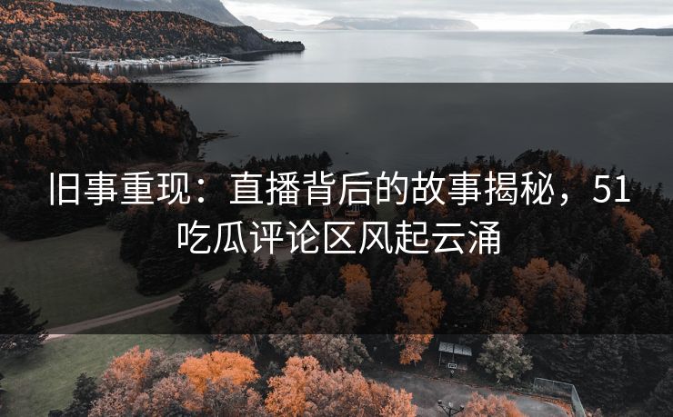 旧事重现：直播背后的故事揭秘，51吃瓜评论区风起云涌
