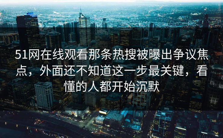 51网在线观看那条热搜被曝出争议焦点，外面还不知道这一步最关键，看懂的人都开始沉默