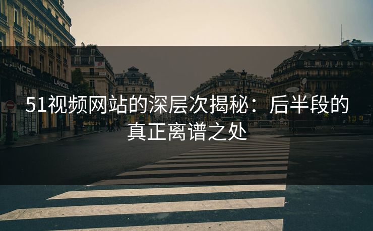 51视频网站的深层次揭秘：后半段的真正离谱之处