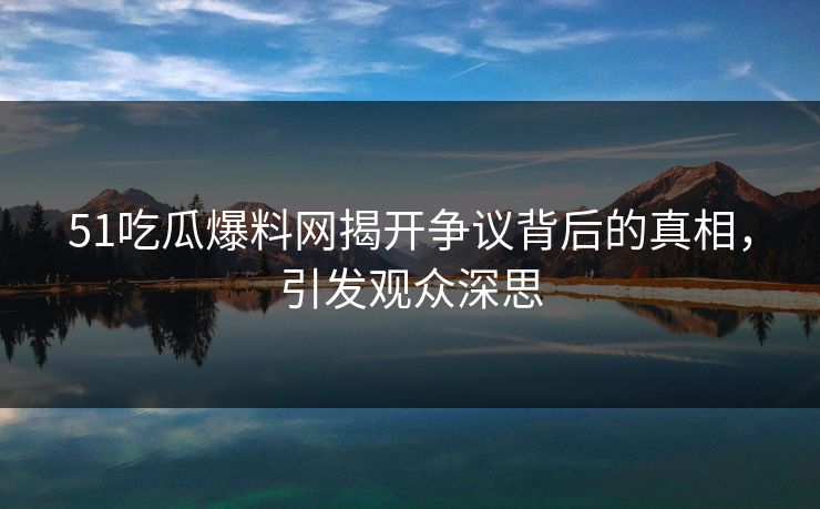 51吃瓜爆料网揭开争议背后的真相，引发观众深思