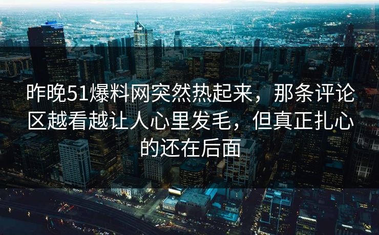 昨晚51爆料网突然热起来，那条评论区越看越让人心里发毛，但真正扎心的还在后面