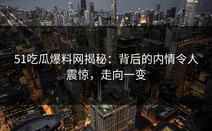 51吃瓜爆料网揭秘：背后的内情令人震惊，走向一变