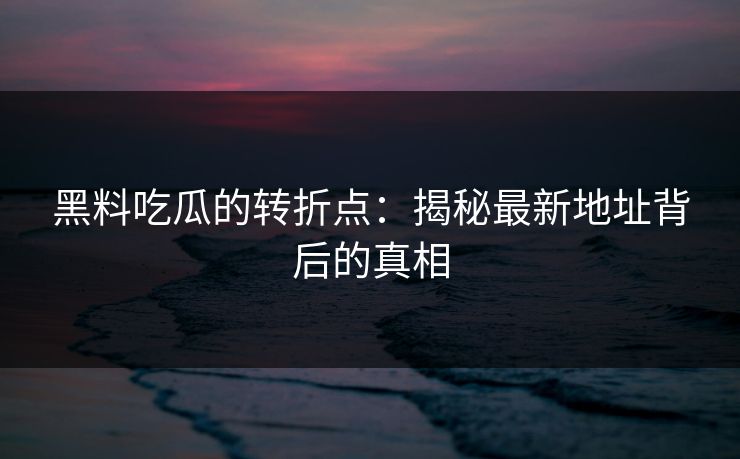 黑料吃瓜的转折点：揭秘最新地址背后的真相