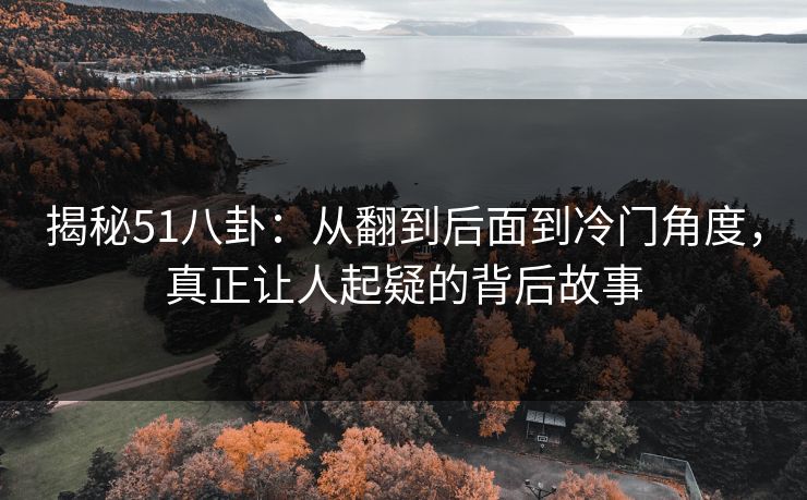 揭秘51八卦：从翻到后面到冷门角度，真正让人起疑的背后故事