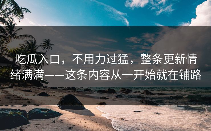 吃瓜入口，不用力过猛，整条更新情绪满满——这条内容从一开始就在铺路