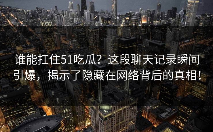 谁能扛住51吃瓜？这段聊天记录瞬间引爆，揭示了隐藏在网络背后的真相！
