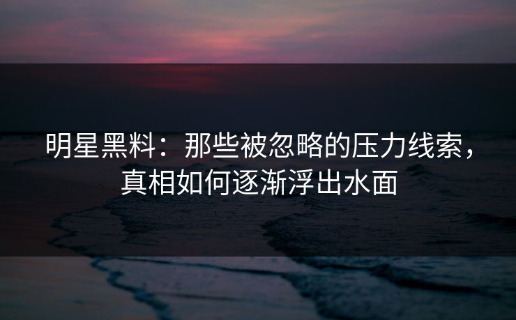明星黑料：那些被忽略的压力线索，真相如何逐渐浮出水面