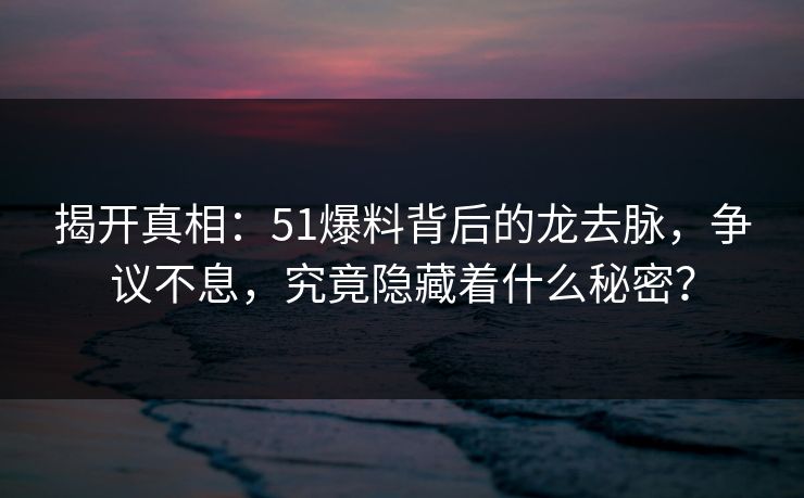 揭开真相：51爆料背后的龙去脉，争议不息，究竟隐藏着什么秘密？