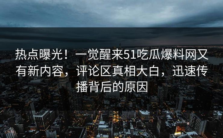 热点曝光！一觉醒来51吃瓜爆料网又有新内容，评论区真相大白，迅速传播背后的原因