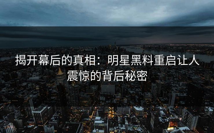 揭开幕后的真相：明星黑料重启让人震惊的背后秘密
