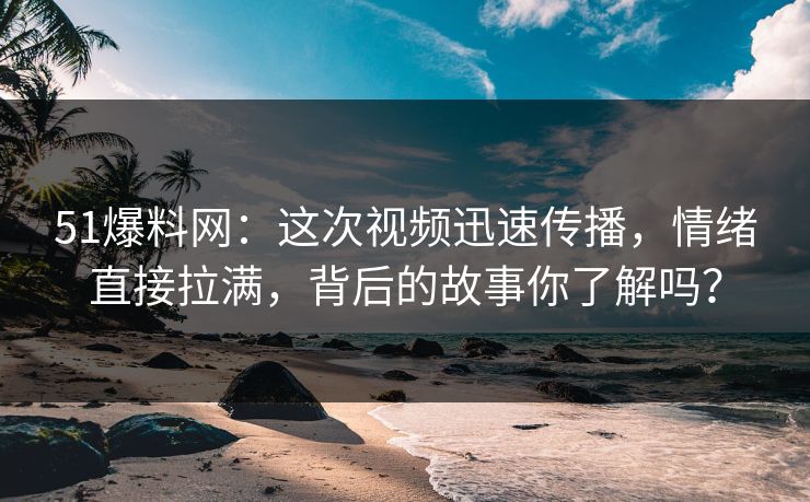 51爆料网：这次视频迅速传播，情绪直接拉满，背后的故事你了解吗？