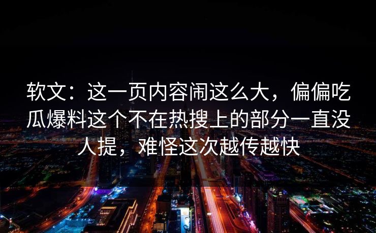 软文：这一页内容闹这么大，偏偏吃瓜爆料这个不在热搜上的部分一直没人提，难怪这次越传越快
