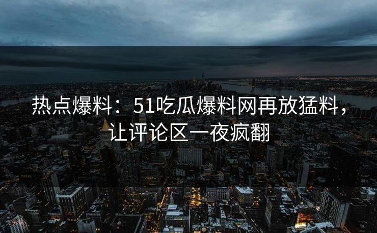 热点爆料：51吃瓜爆料网再放猛料，让评论区一夜疯翻
