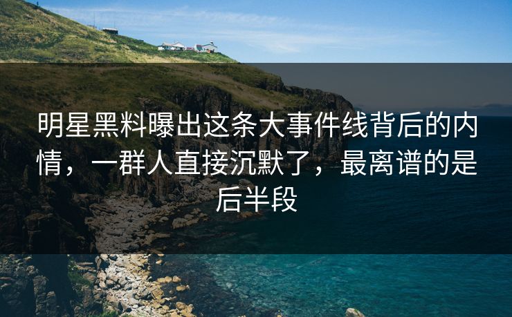 明星黑料曝出这条大事件线背后的内情，一群人直接沉默了，最离谱的是后半段