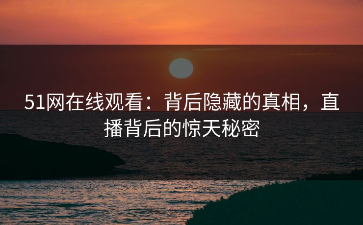 51网在线观看：背后隐藏的真相，直播背后的惊天秘密