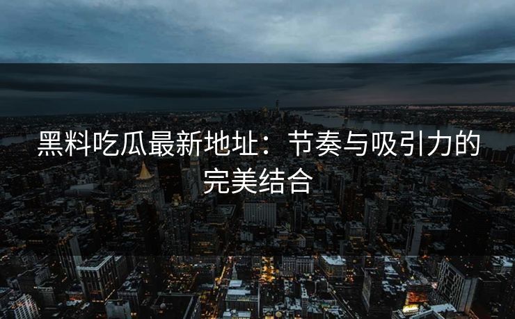 黑料吃瓜最新地址：节奏与吸引力的完美结合