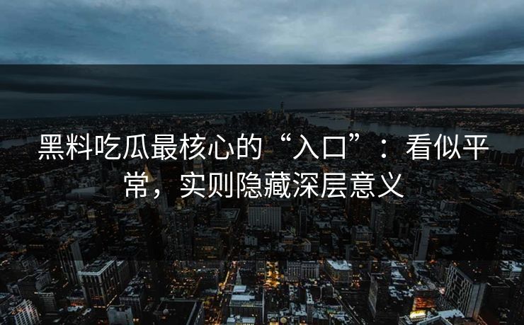 黑料吃瓜最核心的“入口”:看似平常,实则隐藏深层意义 黑料吃瓜最核心的“入口”:看似平常,实则隐藏深层意义