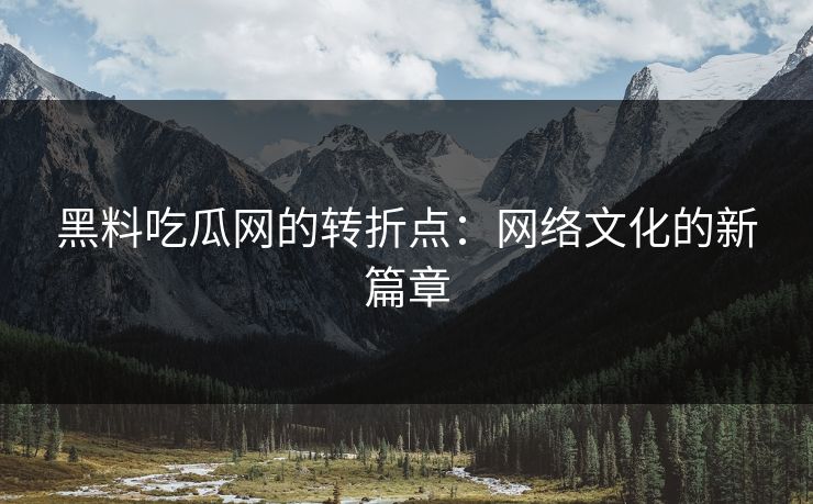 黑料吃瓜网的转折点：网络文化的新篇章