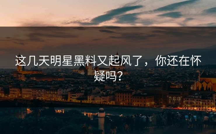 这几天明星黑料又起风了,你还在怀疑吗? 这几天明星黑料又起风了,你还在怀疑吗?