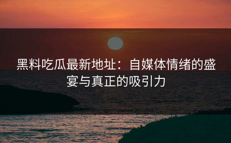 黑料吃瓜最新地址：自媒体情绪的盛宴与真正的吸引力