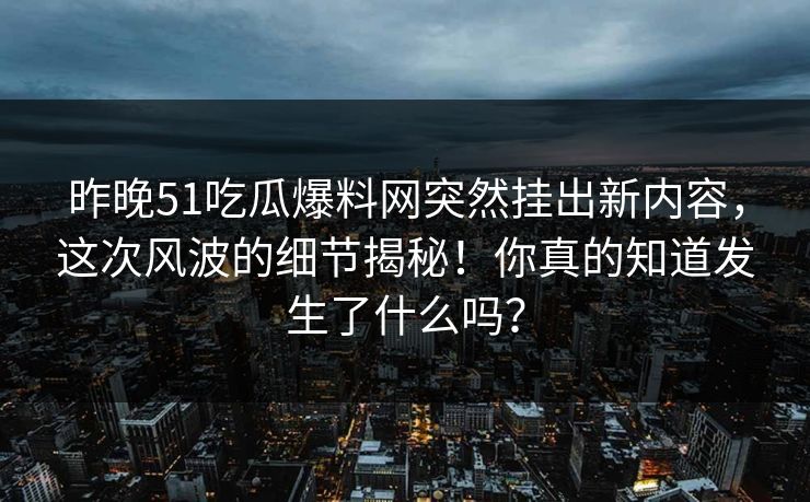 昨晚51吃瓜爆料网突然挂出新内容，这次风波的细节揭秘！你真的知道发生了什么吗？