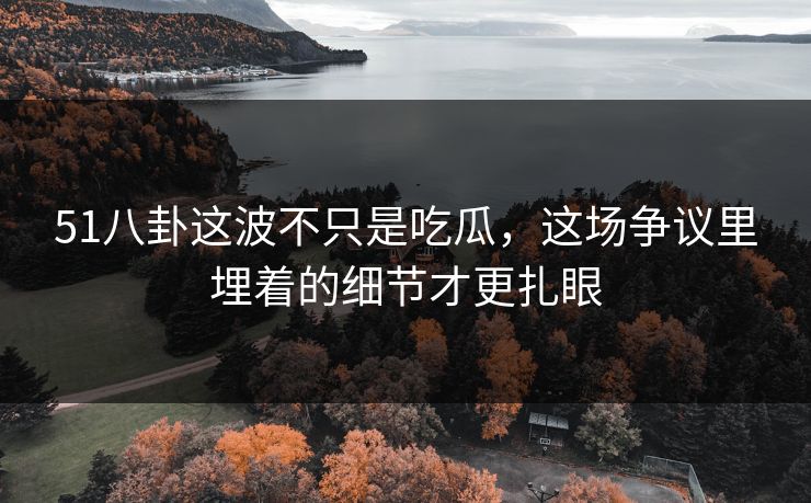 51八卦这波不只是吃瓜，这场争议里埋着的细节才更扎眼