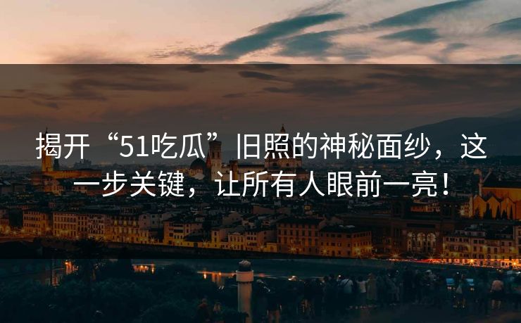 揭开“51吃瓜”旧照的神秘面纱，这一步关键，让所有人眼前一亮！