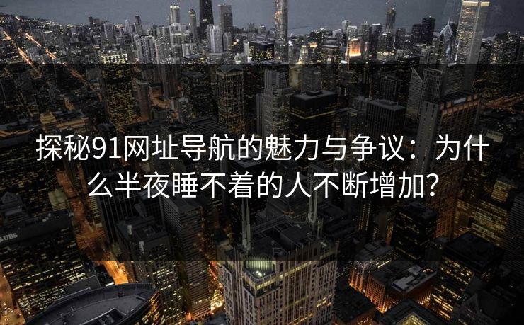 探秘91网址导航的魅力与争议：为什么半夜睡不着的人不断增加？