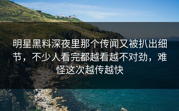明星黑料深夜里那个传闻又被扒出细节，不少人看完都越看越不对劲，难怪这次越传越快