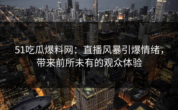 51吃瓜爆料网：直播风暴引爆情绪，带来前所未有的观众体验