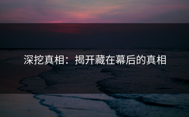 深挖真相：揭开藏在幕后的真相