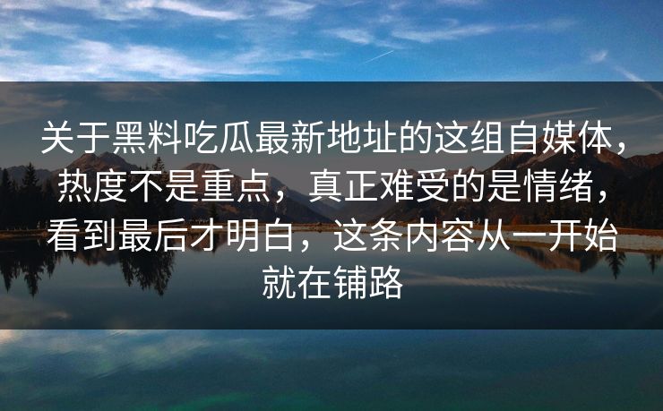 关于黑料吃瓜最新地址的这组自媒体，热度不是重点，真正难受的是情绪，看到最后才明白，这条内容从一开始就在铺路
