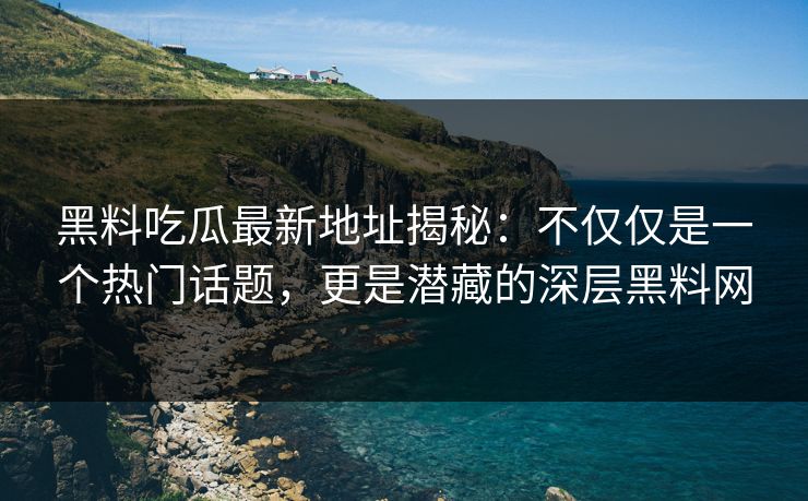 黑料吃瓜最新地址揭秘：不仅仅是一个热门话题，更是潜藏的深层黑料网