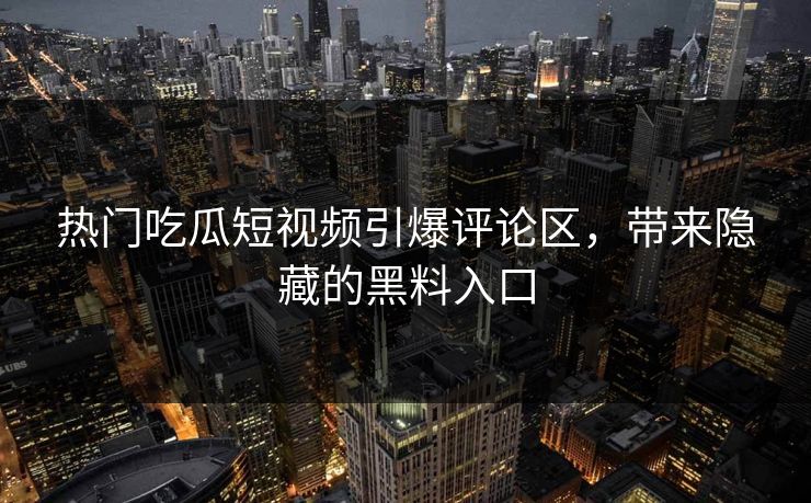 热门吃瓜短视频引爆评论区，带来隐藏的黑料入口