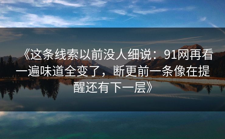 《这条线索以前没人细说：91网再看一遍味道全变了，断更前一条像在提醒还有下一层》