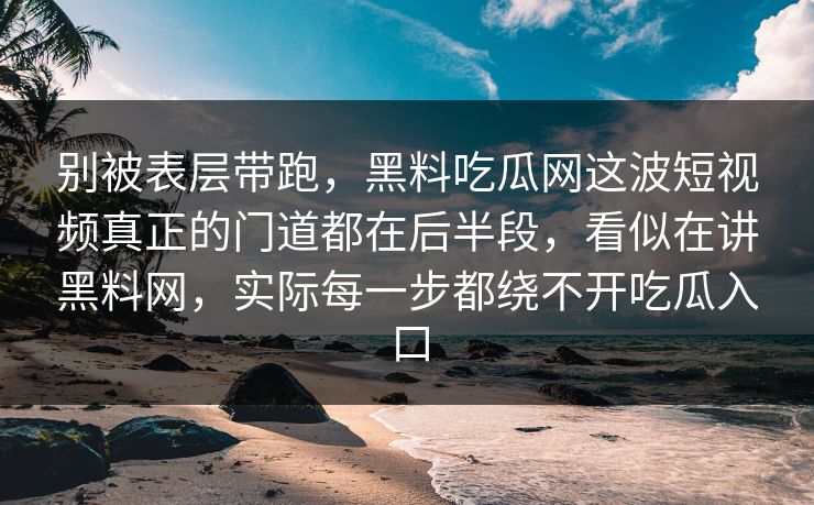 别被表层带跑，黑料吃瓜网这波短视频真正的门道都在后半段，看似在讲黑料网，实际每一步都绕不开吃瓜入口