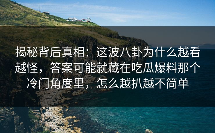 揭秘背后真相：这波八卦为什么越看越怪，答案可能就藏在吃瓜爆料那个冷门角度里，怎么越扒越不简单