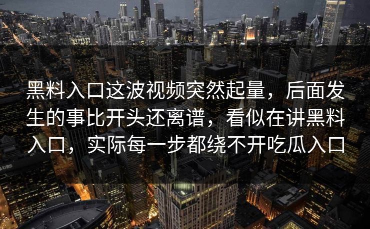 黑料入口这波视频突然起量，后面发生的事比开头还离谱，看似在讲黑料入口，实际每一步都绕不开吃瓜入口
