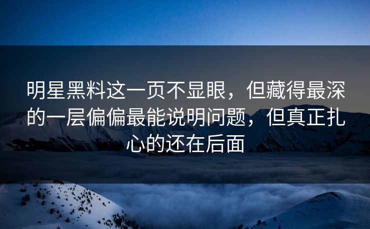 明星黑料这一页不显眼，但藏得最深的一层偏偏最能说明问题，但真正扎心的还在后面