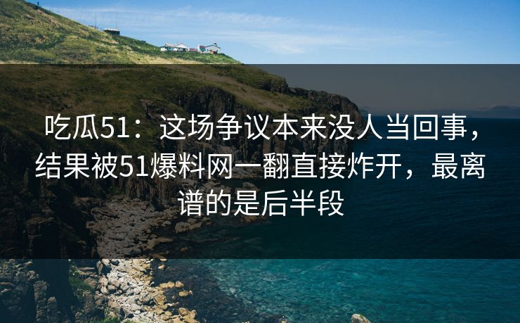 吃瓜51：这场争议本来没人当回事，结果被51爆料网一翻直接炸开，最离谱的是后半段
