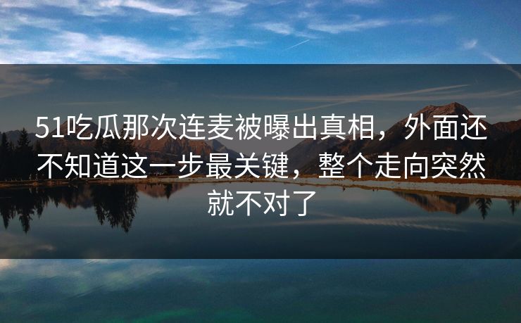 51吃瓜那次连麦被曝出真相，外面还不知道这一步最关键，整个走向突然就不对了