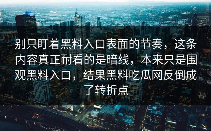 别只盯着黑料入口表面的节奏，这条内容真正耐看的是暗线，本来只是围观黑料入口，结果黑料吃瓜网反倒成了转折点