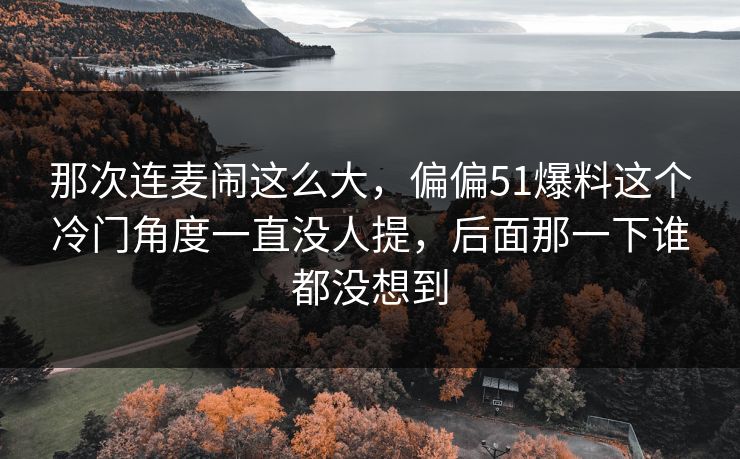 那次连麦闹这么大,偏偏51爆料这个冷门角度一直没人提,后面那一下谁都没想到 那次连麦闹这么大,偏偏51爆料这个冷门角度一直没人提,后面那一下谁都没想到
