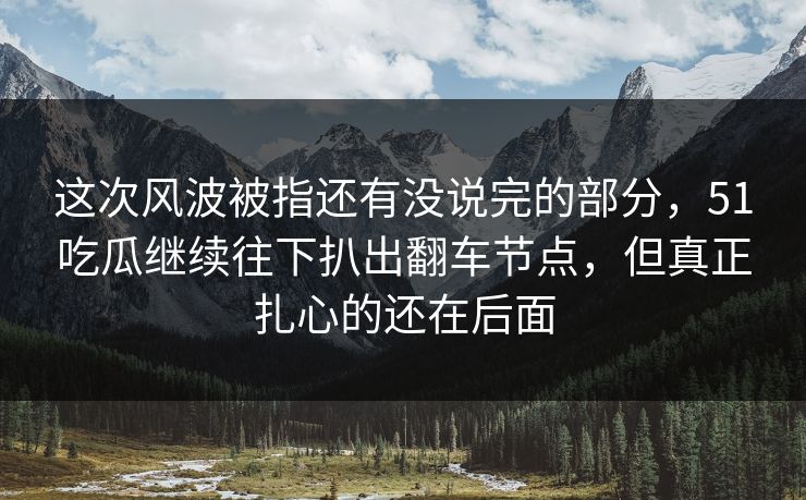 这次风波被指还有没说完的部分，51吃瓜继续往下扒出翻车节点，但真正扎心的还在后面